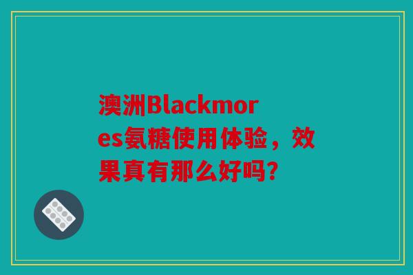 澳洲Blackmores氨糖使用体验，效果真有那么好吗？