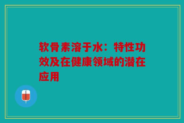 软骨素溶于水：特性功效及在健康领域的潜在应用