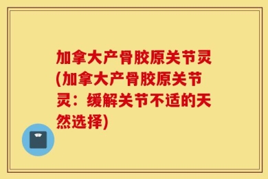 加拿大产骨胶原关节灵(加拿大产骨胶原关节灵：缓解关节不适的天然选择)