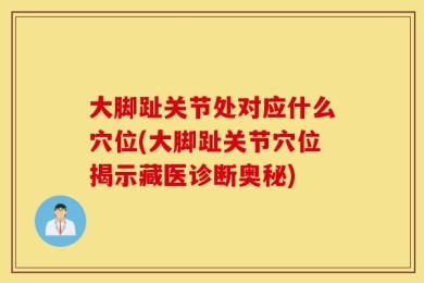 大脚趾关节处对应什么穴位(大脚趾关节穴位揭示藏医诊断奥秘)