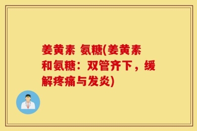 姜黄素 氨糖(姜黄素和氨糖：双管齐下，缓解疼痛与发炎)