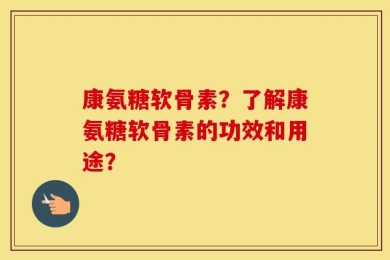 康氨糖软骨素？了解康氨糖软骨素的功效和用途？
