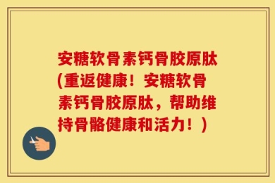 安糖软骨素钙骨胶原肽(重返健康！安糖软骨素钙骨胶原肽，帮助维持骨骼健康和活力！)