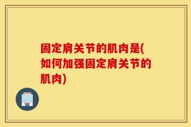 固定肩关节的肌肉是(如何加强固定肩关节的肌肉)