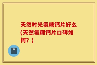 天然时光氨糖钙片好么(天然氨糖钙片口碑如何？)