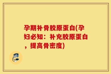 孕期补骨胶原蛋白(孕妇必知：补充胶原蛋白，提高骨密度)
