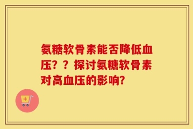 氨糖软骨素能否降低血压？？探讨氨糖软骨素对高血压的影响？