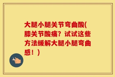 大腿小腿关节弯曲酸(膝关节酸痛？试试这些方法缓解大腿小腿弯曲感！)