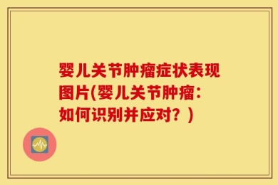 婴儿关节肿瘤症状表现图片(婴儿关节肿瘤：如何识别并应对？)