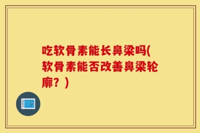 吃软骨素能长鼻梁吗(软骨素能否改善鼻梁轮廓？)