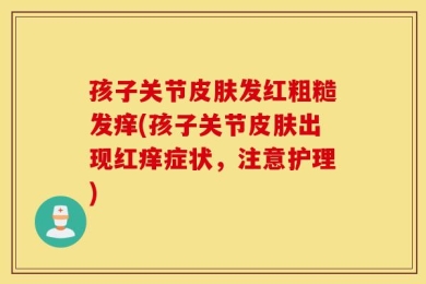 孩子关节皮肤发红粗糙发痒(孩子关节皮肤出现红痒症状，注意护理)