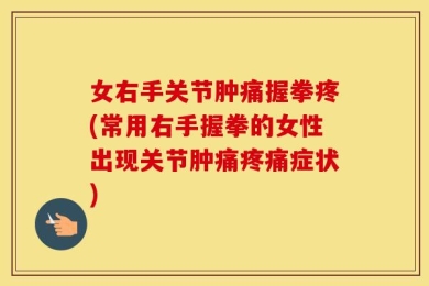 女右手关节肿痛握拳疼(常用右手握拳的女性出现关节肿痛疼痛症状)