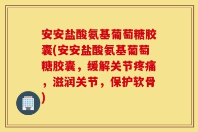 安安盐酸氨基葡萄糖胶囊(安安盐酸氨基葡萄糖胶囊，缓解关节疼痛，滋润关节，保护软骨)