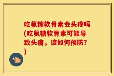 吃氨糖软骨素会头疼吗(吃氨糖软骨素可能导致头痛，该如何预防？)