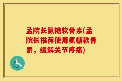孟院长氨糖软骨素(孟院长推荐使用氨糖软骨素，缓解关节疼痛)