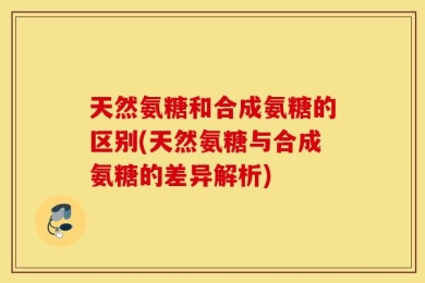 天然氨糖和合成氨糖的区别(天然氨糖与合成氨糖的差异解析)