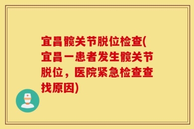 宜昌髋关节脱位检查(宜昌一患者发生髋关节脱位，医院紧急检查查找原因)