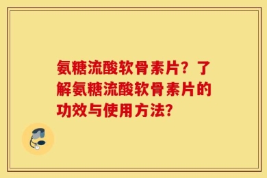 氨糖流酸软骨素片？了解氨糖流酸软骨素片的功效与使用方法？