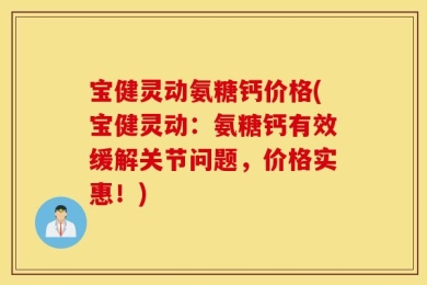 宝健灵动氨糖钙价格(宝健灵动：氨糖钙有效缓解关节问题，价格实惠！)