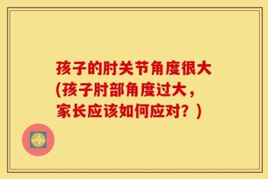 孩子的肘关节角度很大(孩子肘部角度过大，家长应该如何应对？)