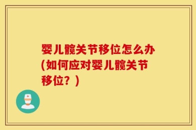 婴儿髋关节移位怎么办(如何应对婴儿髋关节移位？)