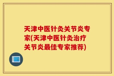 天津中医针灸关节炎专家(天津中医针灸治疗关节炎最佳专家推荐)