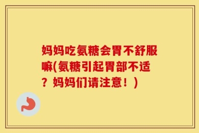妈妈吃氨糖会胃不舒服嘛(氨糖引起胃部不适？妈妈们请注意！)