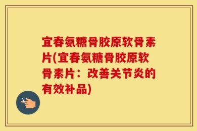 宜春氨糖骨胶原软骨素片(宜春氨糖骨胶原软骨素片：改善关节炎的有效补品)