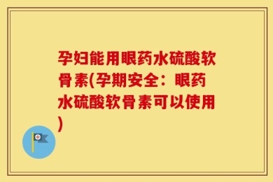 孕妇能用眼药水硫酸软骨素(孕期安全：眼药水硫酸软骨素可以使用)