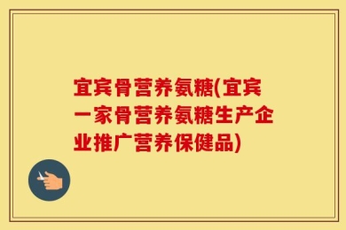 宜宾骨营养氨糖(宜宾一家骨营养氨糖生产企业推广营养保健品)
