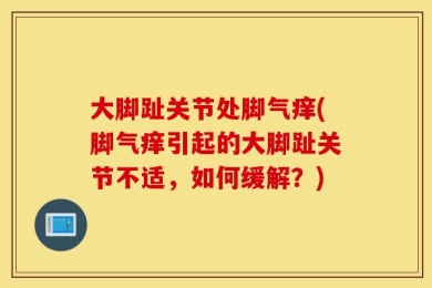 大脚趾关节处脚气痒(脚气痒引起的大脚趾关节不适，如何缓解？)