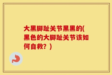 大黑脚趾关节黑黑的(黑色的大脚趾关节该如何自救？)