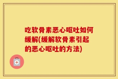 吃软骨素恶心呕吐如何缓解(缓解软骨素引起的恶心呕吐的方法)
