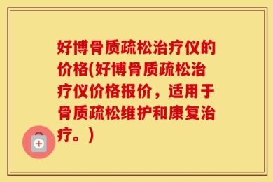 好博骨质疏松治疗仪的价格(好博骨质疏松治疗仪价格报价，适用于骨质疏松维护和康复治疗。)