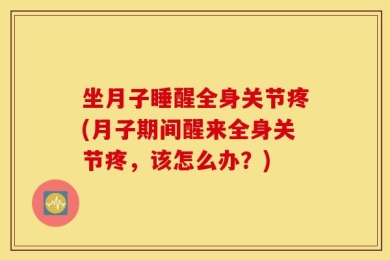 坐月子睡醒全身关节疼(月子期间醒来全身关节疼，该怎么办？)