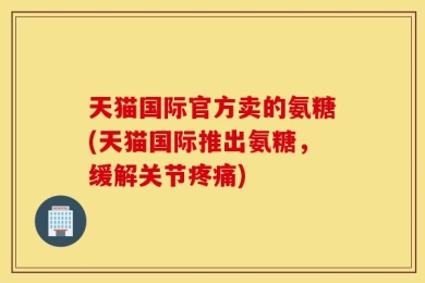 天猫国际官方卖的氨糖(天猫国际推出氨糖，缓解关节疼痛)