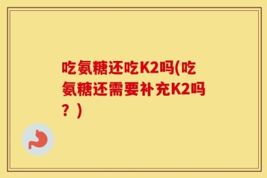 吃氨糖还吃K2吗(吃氨糖还需要补充K2吗？)