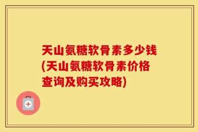 天山氨糖软骨素多少钱(天山氨糖软骨素价格查询及购买攻略)