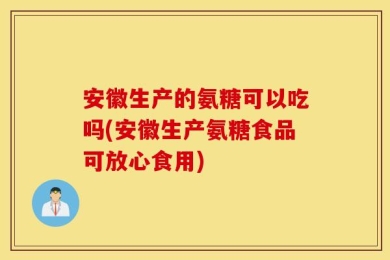 安徽生产的氨糖可以吃吗(安徽生产氨糖食品可放心食用)