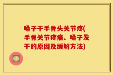 嗓子干手骨头关节疼(手骨关节疼痛、嗓子发干的原因及缓解方法)