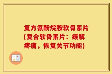 复方氨酚烷胺软骨素片(复合软骨素片：缓解疼痛，恢复关节功能)