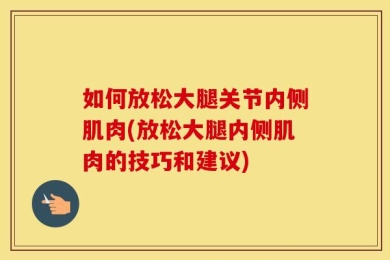 如何放松大腿关节内侧肌肉(放松大腿内侧肌肉的技巧和建议)