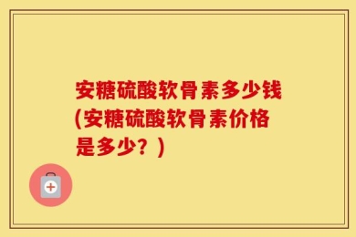 安糖硫酸软骨素多少钱(安糖硫酸软骨素价格是多少？)