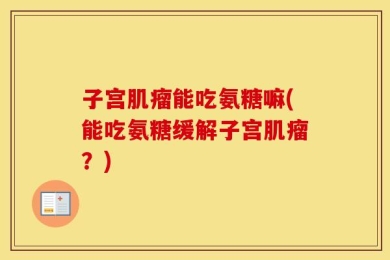 子宫肌瘤能吃氨糖嘛(能吃氨糖缓解子宫肌瘤？)