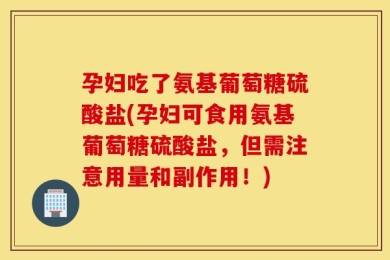 孕妇吃了氨基葡萄糖硫酸盐(孕妇可食用氨基葡萄糖硫酸盐，但需注意用量和副作用！)