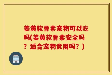 姜黄软骨素宠物可以吃吗(姜黄软骨素安全吗？适合宠物食用吗？)