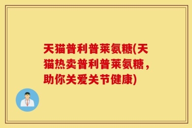 天猫普利普莱氨糖(天猫热卖普利普莱氨糖，助你关爱关节健康)