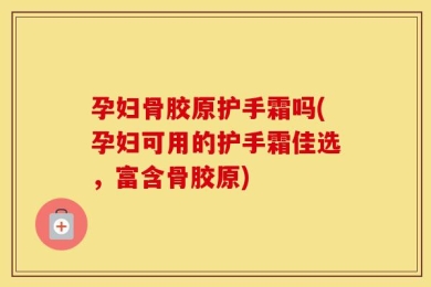 孕妇骨胶原护手霜吗(孕妇可用的护手霜佳选，富含骨胶原)