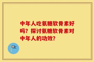 中年人吃氨糖软骨素好吗？探讨氨糖软骨素对中年人的功效？