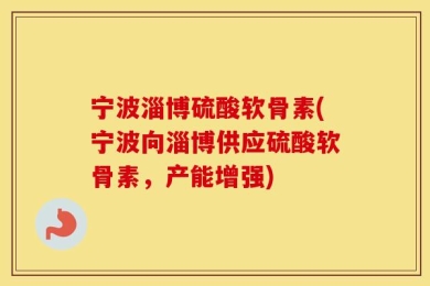 宁波淄博硫酸软骨素(宁波向淄博供应硫酸软骨素，产能增强)